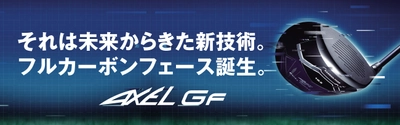 つるやゴルフのオリジナルブランド「AXEL GF シリーズ」 業界唯一の最新テクノロジーで、 フルカーボンフェースドライバーが誕生