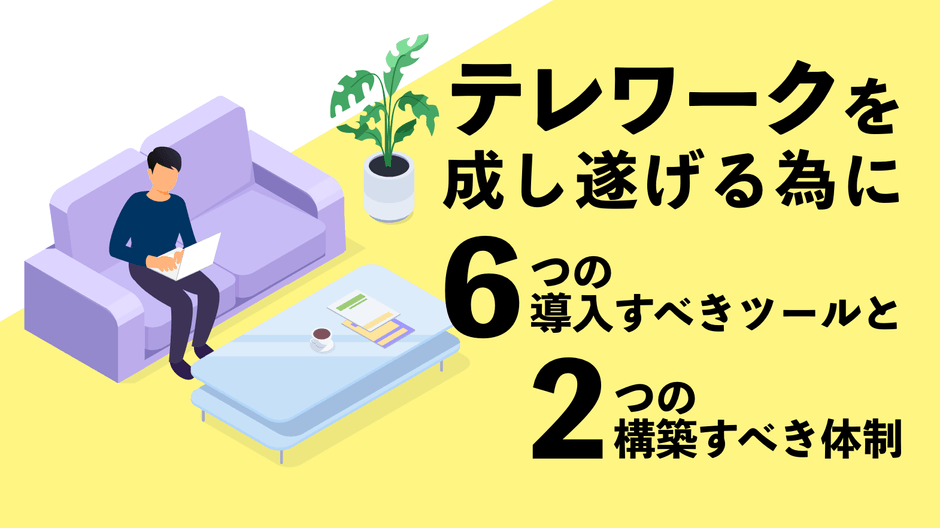 テレワークを成し遂げる為に 6つの導入すべきツールと2つの構築すべき体制