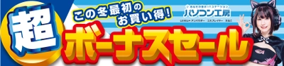 パソコン工房全店で2023年12月2日より「超 ボーナスセール」を開催！ビジネスからゲームまで！オススメPCやPCパーツ・周辺機器など、この冬最初のお買い得商品が勢揃い！