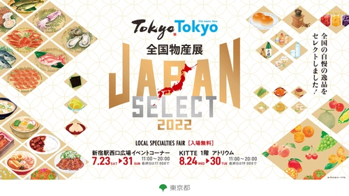 この夏、日本各地の物産品が、 新宿に続き東京に大集結！ Tokyo Tokyo 全国物産展 JAPAN SELECT 2022