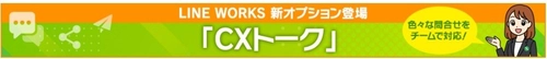 サテライトオフィス、LINE WORKSの新オプション 「CXトーク」の提供を開始 　～社内外のお問い合わせを管理し、チームで対応することが可能に！～