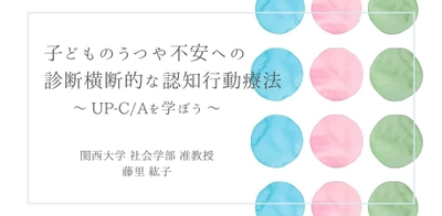 オンラインセミナー『子どものうつや不安への診断横断的な認知行動療法～ UP-C/Aを学ぼう ～』を開催します