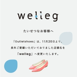 【店舗名変更のお知らせ】2020年11月20日、レディースシューズ通販サイト「Outletshoes（アウトレットシューズ）」は「welleg（ウェレッグ）」へ変更になりました。