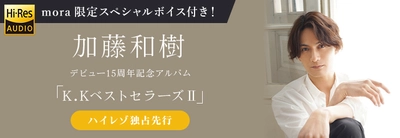 加藤和樹 15周年記念アルバム「K.KベストセラーズII」 ハイレゾ音源 mora独占先行スタート！ ハイレゾまとめ購入者全員にmora限定スペシャルボイスメッセージ特典もあり