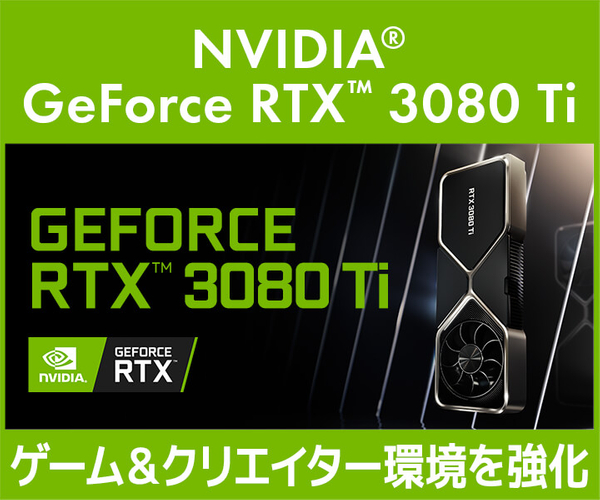 GeForce RTX™ 3080 Ti搭載ゲーム＆クリエイターPC発売！グラフィックスカード同時販売！
