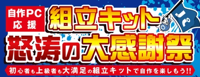 ～自作PC応援強化宣言 ～『組立キット 怒涛の大感謝祭』を開催！！ 「組立代行半額クーポン」付きで安心。 “怒涛の大感謝祭価格”で「パソコン組立キット」が勢揃い！