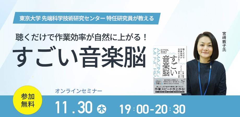 東京大学 先端科学技術研究センター 特任研究員”宮﨑 敦子”先生新刊『聴くだけで作業効率が自然に上がる!「すごい音楽脳」』発売記念【無料オンラインイベント】11月30日(木)19時より開催!