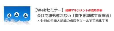 【Webセミナー】2月24日（木）12：00開催！組織マネジメントの成功事例 / リモートだからこそ身に付けたい「部下を理解する技術」～社員の自律と組織の成長をツールで可視化～