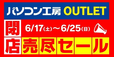 期間限定のパソコン工房 アウトレット館がついに閉店！ 6月17日より「閉店売り尽くしセール！」を開催！