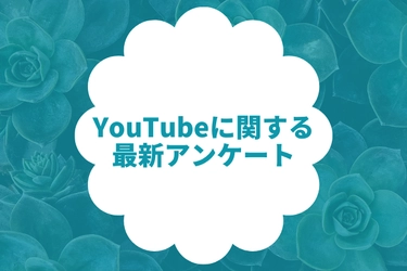 YouTubeに関する最新アンケート調査 ～見る機会が増えたのは7割以上と、影響力の高まりが浮き彫りに～