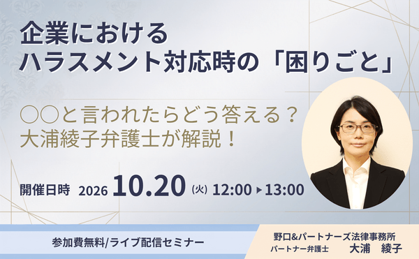 【10月20日開催無料セミナー】
企業におけるハラスメント対応時の「困りごと」
◯◯と言われたらどう答える？大浦綾子弁護士が解説！