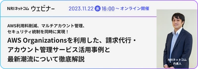 【野村総合研究所グループ NRIネットコム】 「AWS利用料削減、マルチアカウント管理、 セキュリティ統制を同時に実現！ AWS Organizationsを利用した、 請求代行・アカウント管理サービス活用事例と 最新潮流について徹底解説」ウェビナーを11/22(水)に開催