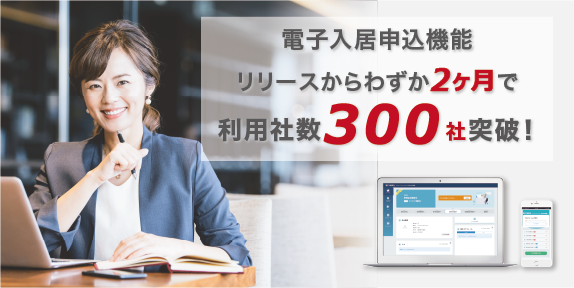 賃貸物件の入居申込をオンラインで手続きができる「電子入居申込機能」 リリースして2ヶ月で利用社数が300社を突破しました!