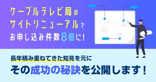 ケーブルテレビ局のサイトリニューアルで お申し込み件数が8倍に！その成功の秘訣をWeb制作会社が公開