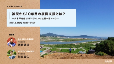 東日本大震災から10年、今必要な復興支援を考える　 東北の復興企業2社「八木澤商店」「KFアテイン」の社長を ゲストにむかえ、6月25日(金)オンラインセミナーを開催