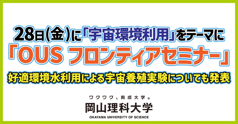 【岡山理科大学】28日(金)に「宇宙環境利用」をテーマに「OUSフロンティアセミナー」／好適環境水利用による宇宙養殖実験についても発表