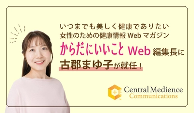 いつまでも美しく健康でありたい女性のための健康情報Webマガジン 『からだにいいことWeb』編集長に古郡まゆ子が就任！ 信頼ある本物のヘルスケアコンテンツを、WEBでよりスピーディーに伝える