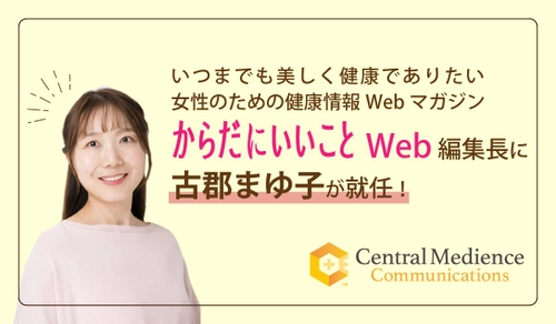 いつまでも美しく健康でありたい女性のための健康情報Webマガジン 『からだにいいことWeb』編集長に古郡まゆ子が就任！ 信頼ある本物のヘルスケアコンテンツを、WEBでよりスピーディーに伝える