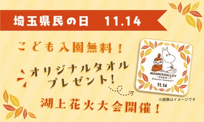 11月14 日（土）埼玉県民の日はメッツァへ！
ムーミンバレーパークご入園の埼玉県民の皆さまにオリジナルタオルをプレゼント！
さらに埼玉県民のお子さまはムーミンバレーパーク 1 デーパス無料＆メッツァビレッジで北欧のお菓子をプレゼント！
