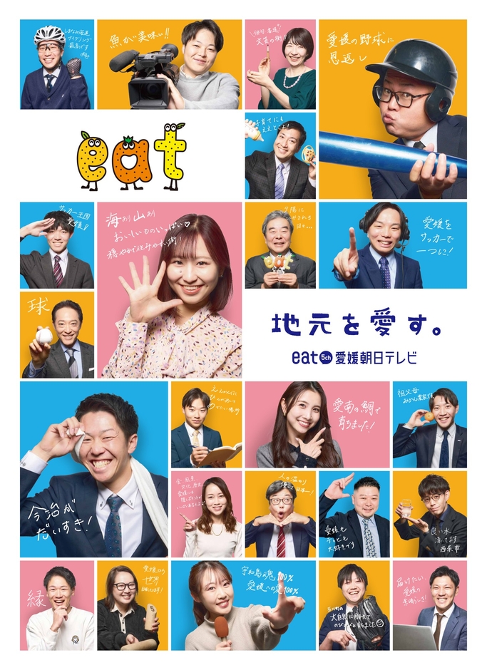 実際にeatで働く社員(若手中心)が出演。 社長、アナウンサー、記者、ディレクター、営業、編成、 部署が違っても共通するのは「愛媛愛」。 自筆の個性あふれるメッセージも要チェック。 ブランディングカラーのブルーとオレンジに加え、 柔らかいイメージのピンクを用いた背景色で、 明るくPOPなデザインに。