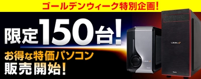 パソコン工房WEBサイトにて、 合計150台限定のゴールデンウィーク 特価パソコン2機種を4月28日(金)より発売