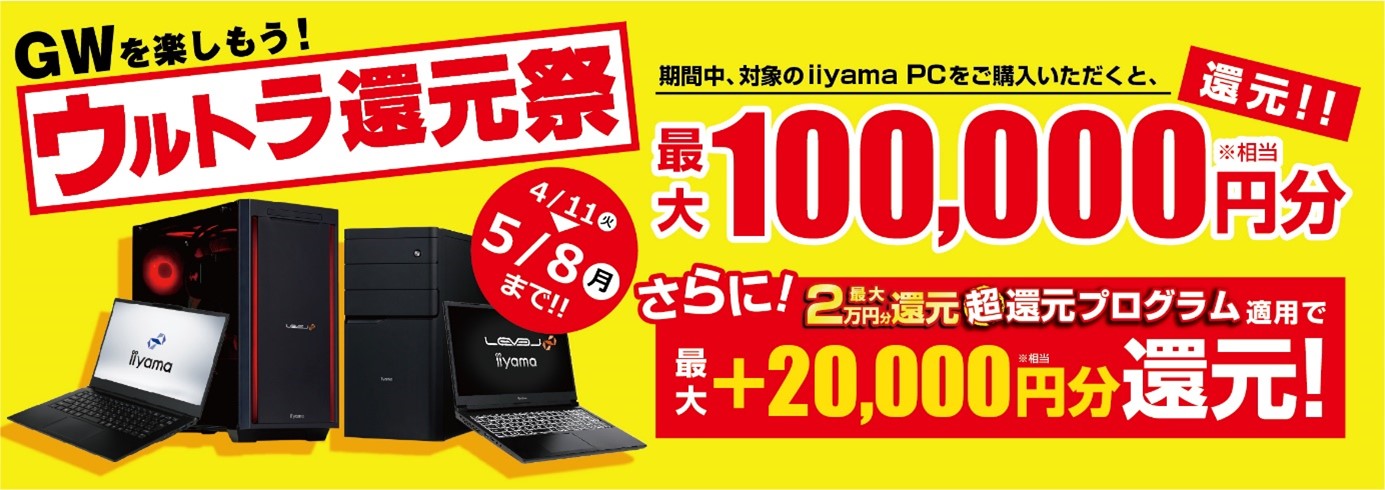 最新パソコンをお得にゲットしてゴールデンウィークを楽しもう! 対象iiyama PCのご購入で最大10万円分相当を還元する 「ウルトラ還元祭」を4月11日より期間限定で開催! 「最大2万円分還元! 超還元プログラム」併用で更にお得に!