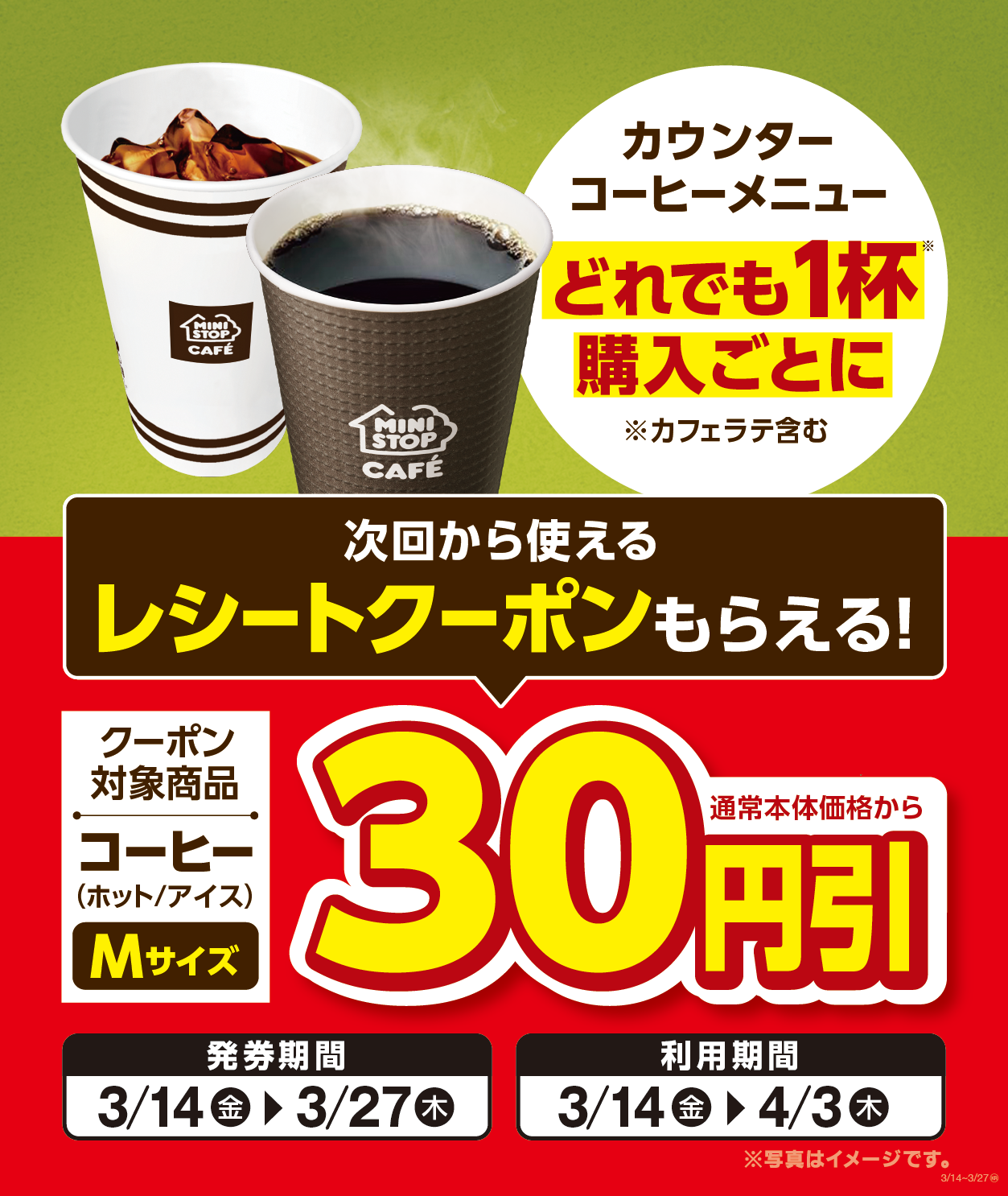 店内淹れたてコーヒーどれでも１杯ご購入ごとに コーヒー（ホット／アイス）Ｍサイズ 通常本体価格から３０円引きとなる 次回から使えるレシートクーポンがもらえます！ レシートクーポン発券期間３月１４日（金）～３月２７日（木） レシートクーポンご利用期間３月１４日（金）～４月３日（木）