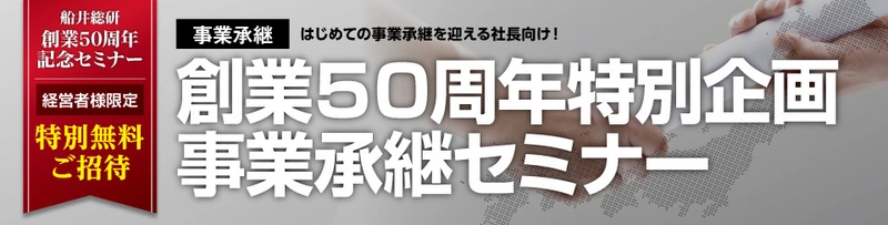 【船井総合研究所】＜創業50周年 感謝企画＞ 経営者限定で参加費無料『事業承継セミナー』を全国で開催