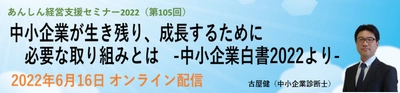 第105回経営支援セミナー 「中小企業が生き残り、成長するために必要な取り組みとは」 -2022 年版中小企業白書より- 2022年6月16日にオンライン配信
