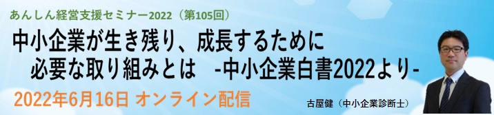 第105回経営支援セミナー 「中小企業が生き残り、成長するために必要な取り組みとは」 -2022 年版中小企業白書より- 2022年6月16日にオンライン配信