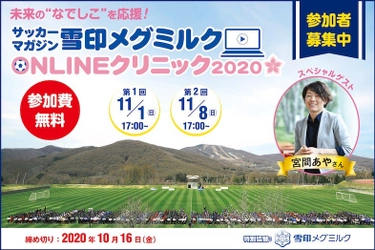 「サッカーマガジン 雪印メグミルクONLINEクリニック2020」 に特別協賛します  スペシャルゲスト：宮間 あやさん (元サッカー日本女子代表主将) 2020年11月1日（日）・8日（日）各日共17：00より  - 参加チームを現在募集中！ 2020年10月16日（金）締切 -