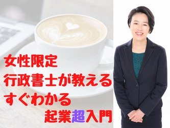 女性限定 行政書士が教える起業超入門セミナーを7月11日開催　 ～これからの時代を生き抜くために～