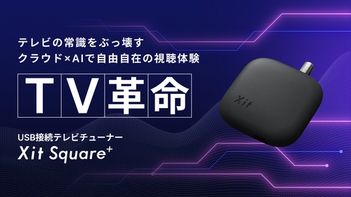 【TV革命】クラウド×AIで自由自在の視聴体験　 USB接続テレビチューナー 「Xit Square+(サイト スクエアプラス)」を 応援購入サービス「Makuake(マクアケ)」にて 本日8月30日より先行販売開始！