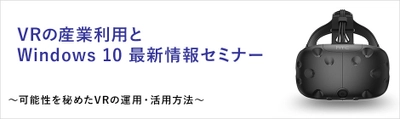 ユニットコム VRの産業利用を検討中の法人ユーザーに向けた 「VRの産業利用とWindows 10 最新情報セミナー」を 9月13日（水）に名古屋にて無料開催