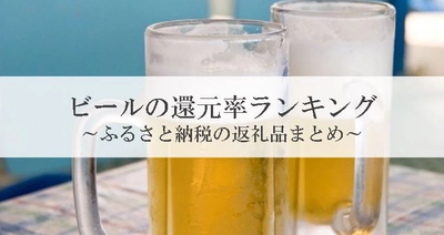 【2024年7月版】ふるさと納税でもらえるビール＆発泡酒の還元率ランキングを発表