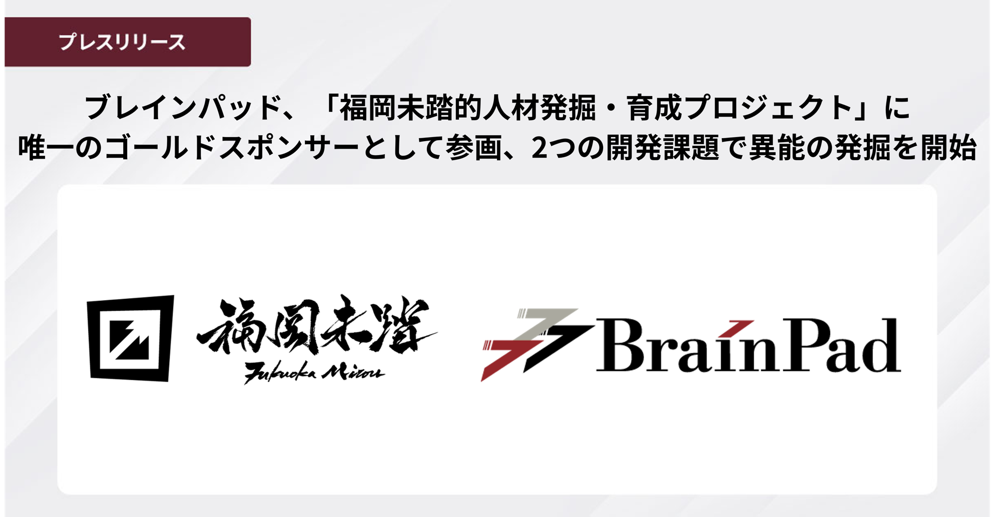 ブレインパッド、「福岡未踏的人材発掘・育成プロジェクト」に
唯一のゴールドスポンサーとして参画、2つの開発課題で異能の発掘を開始