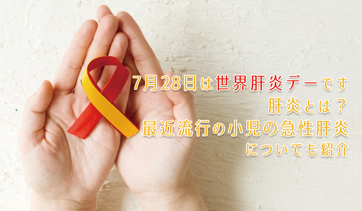 7月28日は世界肝炎デーです 当社専属保健師が解説、肝炎とは？最近流行の小児の急性肝炎についても紹介
