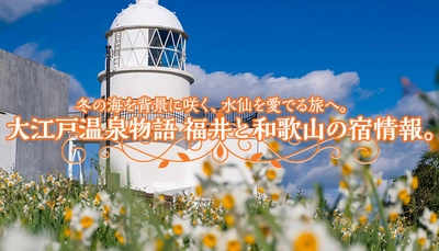 厳冬から開花を始める花を愛でる温泉旅へ。 水仙を愛でる旅の拠点にお薦め、 福井県と和歌山県の大江戸温泉物語の2つの宿。