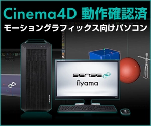 iiyama PC「SENSE∞（センス インフィニティ）」より、 Cinema4D動作確認済 『モーショングラフィックス向けパソコン』発売！