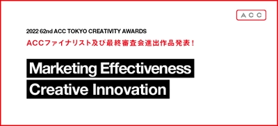 「2022 62nd ACC TOKYO CREATIVITY AWARDS」　 マーケティング・エフェクティブネス部門、 クリエイティブイノベーション部門の ファイナリスト入賞作品および、最終審査会進出作品発表！