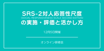 オンラインセミナー『日本版SRS-2対人応答性尺度の実施・評価と活かし方』を開催します