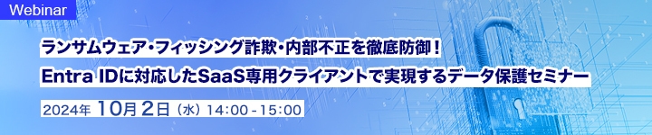 ランサムウェア・フィッシング詐欺・内部不正を徹底防御！   Entra IDに対応したSaaS専用クライアントで実現するデータ保護セミナー