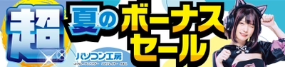 パソコン工房全店で2024年6月22日より 「超 夏のボーナスセール」を開催！「オススメ即納パソコン」や 「PCパーツ・周辺機器等の日替わりセール商品」など、 ボーナスシーズンならではのお買い得商品を全力でご提供！