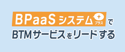 BPaaSシステム+でBTMサービスをリードする