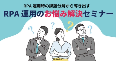 「RPAをせっかく導入したのに使えない！」そんな方へRPA運用のお悩み解決セミナーを開催