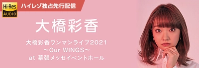 大橋彩香ワンマンライブ2021～Our WINGS～  at 幕張メッセイベントホール　ライブ音源配信！ 11月10日（水）moraで独占先行配信スタート