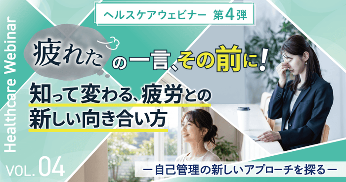 【ヘルスケアウェビナーVol.4】「疲れた」の一言、その前に!知って変わる、疲労との新しい向き合い方-自己管理の新しいアプローチを探る-4月16日(木)