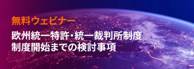 【無料ウェビナー】欧州統一特許・統一裁判所制度開始直前　 今、検討すべき重要事項と最適な欧州知財戦略・コスト削減を 2022年12月13日に開催