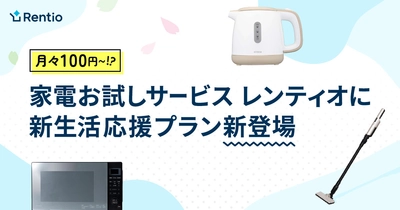 家電お試しサービス レンティオに新生活応援プラン新登場 ～100円からの月額利用料で、新生活をより豊かに～