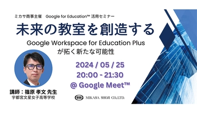 ミカサ商事、教職員向けセミナー「未来の教室を創造する 〜 Google Workspace for Education Plus が拓く新たな可能性 〜」を5/25（土）開催